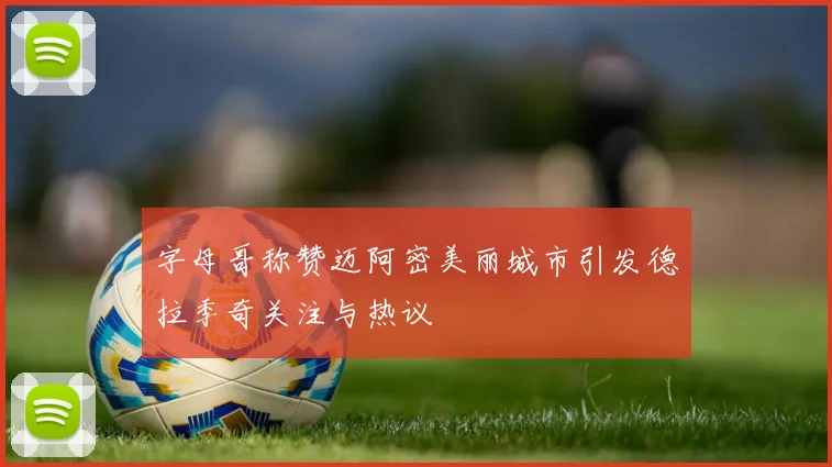 字母哥称赞迈阿密美丽城市引发德拉季奇关注与热议