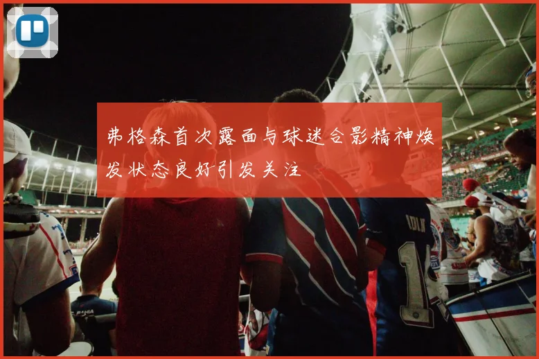 弗格森首次露面与球迷合影精神焕发状态良好引发关注