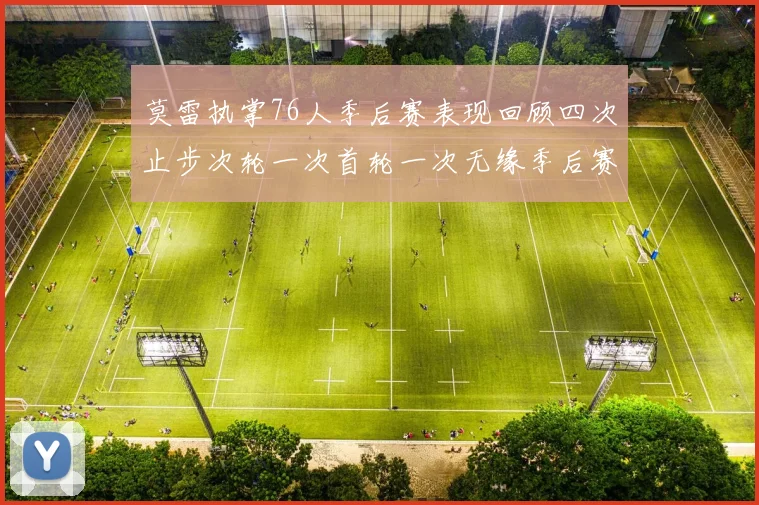 莫雷执掌76人季后赛表现回顾四次止步次轮一次首轮一次无缘季后赛