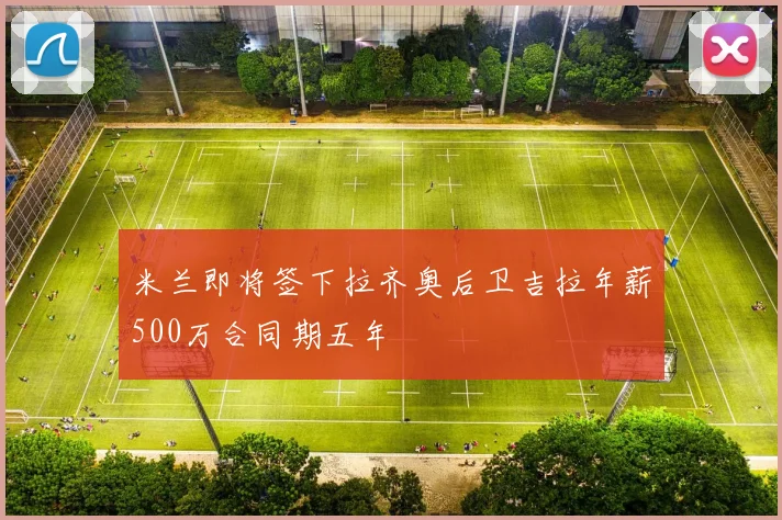 米兰即将签下拉齐奥后卫吉拉年薪500万合同期五年