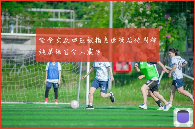 哈登女友回应被指光速夜店传闻称纯属谣言令人震惊