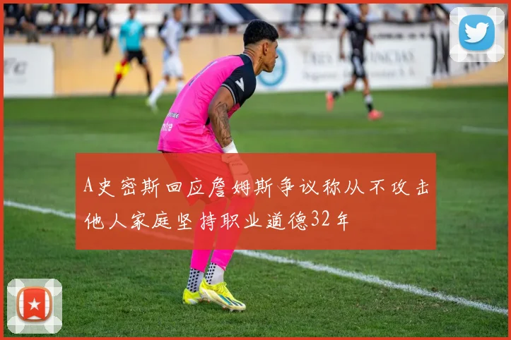 A史密斯回应詹姆斯争议称从不攻击他人家庭坚持职业道德32年