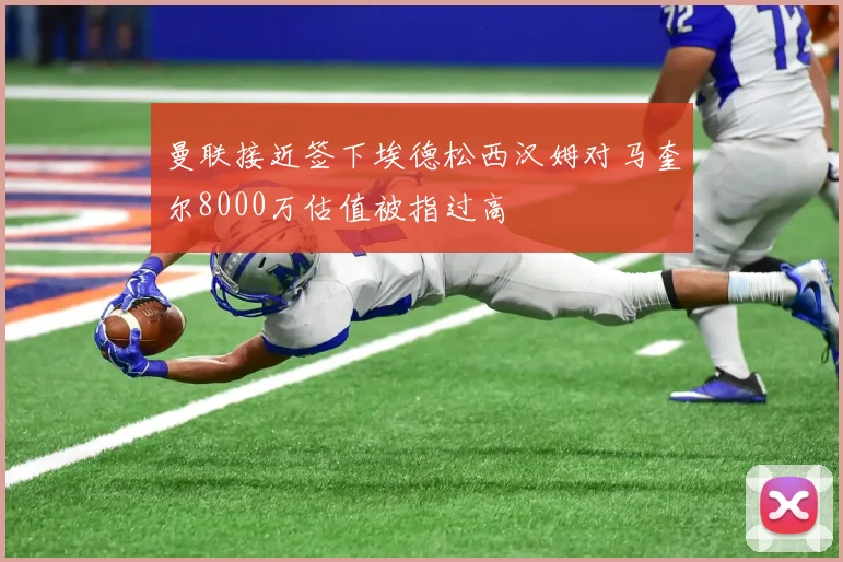 曼联接近签下埃德松西汉姆对马奎尔8000万估值被指过高