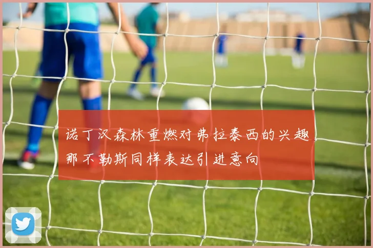诺丁汉森林重燃对弗拉泰西的兴趣那不勒斯同样表达引进意向