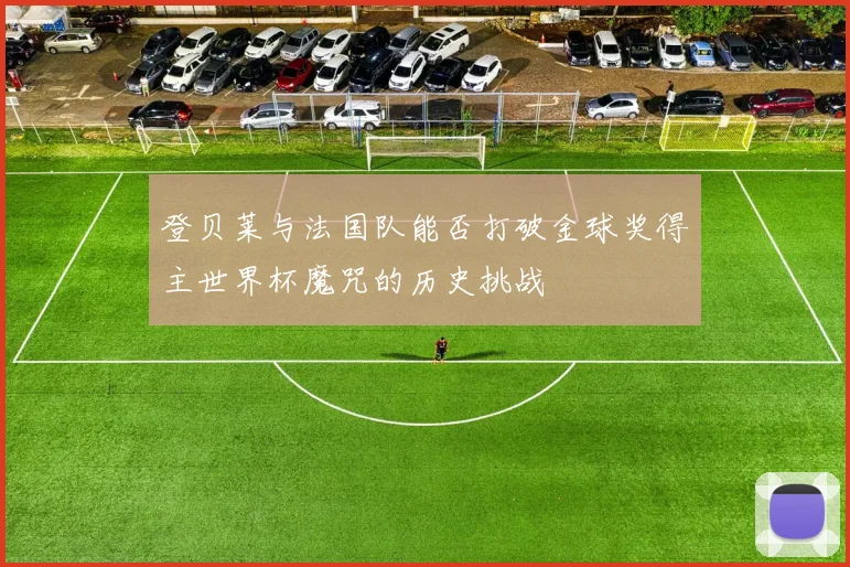 登贝莱与法国队能否打破金球奖得主世界杯魔咒的历史挑战