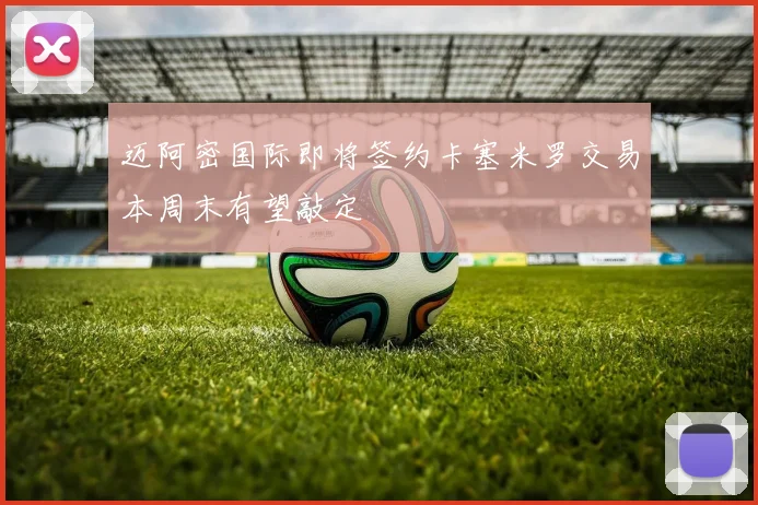 迈阿密国际即将签约卡塞米罗交易本周末有望敲定