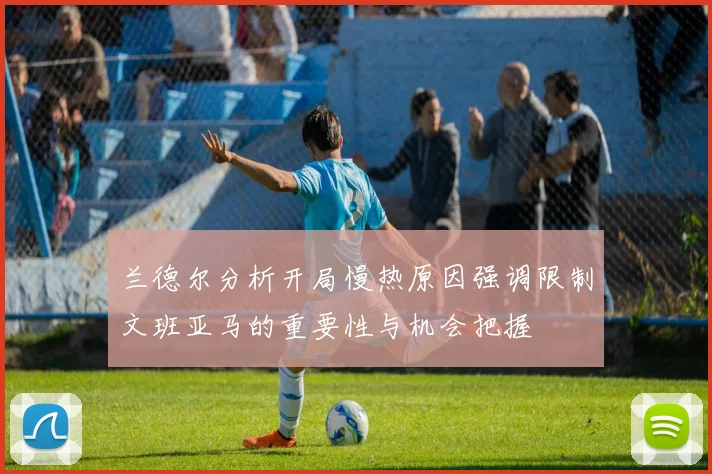 兰德尔分析开局慢热原因强调限制文班亚马的重要性与机会把握