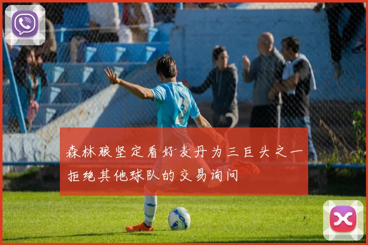 森林狼坚定看好麦丹为三巨头之一拒绝其他球队的交易询问